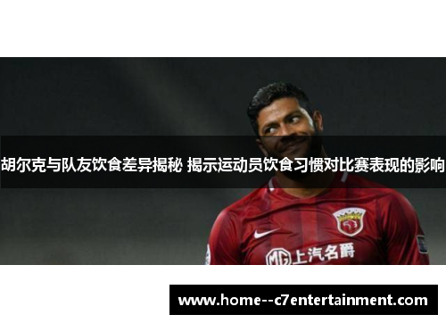 胡尔克与队友饮食差异揭秘 揭示运动员饮食习惯对比赛表现的影响