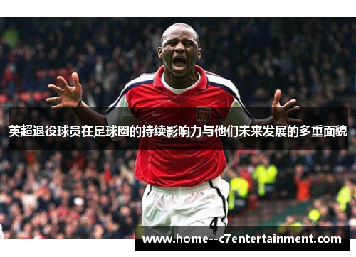 英超退役球员在足球圈的持续影响力与他们未来发展的多重面貌