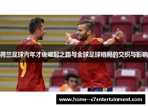荷兰足球青年才俊崛起之路与全球足球格局的交织与影响