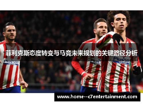 菲利克斯态度转变与马竞未来规划的关键路径分析
