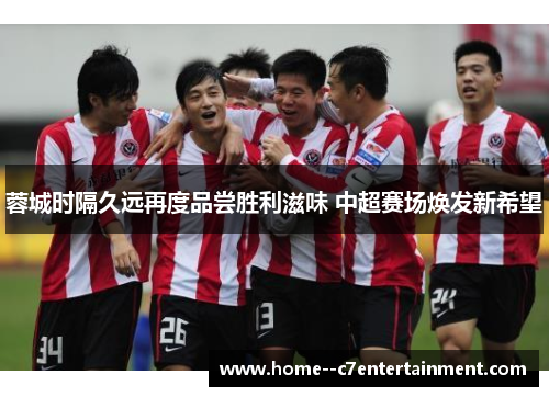 蓉城时隔久远再度品尝胜利滋味 中超赛场焕发新希望