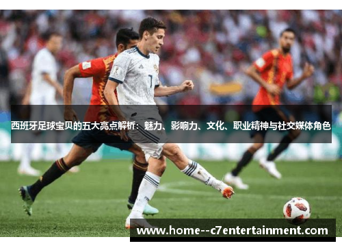 西班牙足球宝贝的五大亮点解析：魅力、影响力、文化、职业精神与社交媒体角色