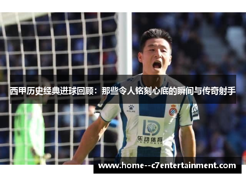 西甲历史经典进球回顾：那些令人铭刻心底的瞬间与传奇射手