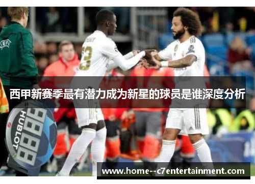 西甲新赛季最有潜力成为新星的球员是谁深度分析