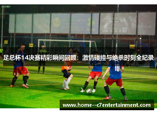 足总杯14决赛精彩瞬间回顾：激情碰撞与绝杀时刻全纪录