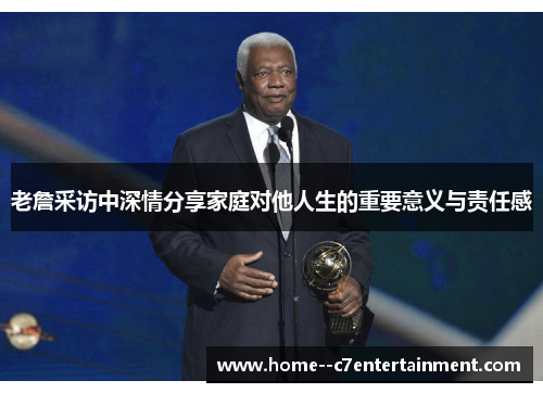 老詹采访中深情分享家庭对他人生的重要意义与责任感