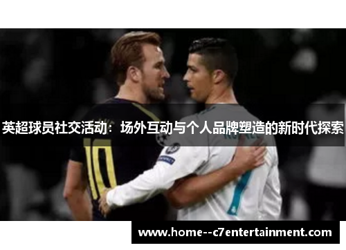 英超球员社交活动：场外互动与个人品牌塑造的新时代探索