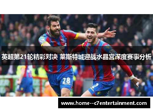 英超第21轮精彩对决 莱斯特城迎战水晶宫深度赛事分析