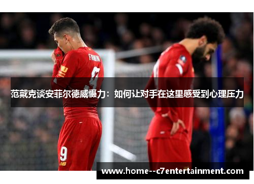 范戴克谈安菲尔德威慑力：如何让对手在这里感受到心理压力