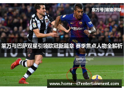 莱万与巴萨双星引领欧冠新篇章 赛季焦点人物全解析
