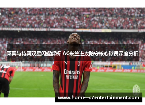 莱奥与特奥双星闪耀解析 AC米兰进攻防守核心球员深度分析