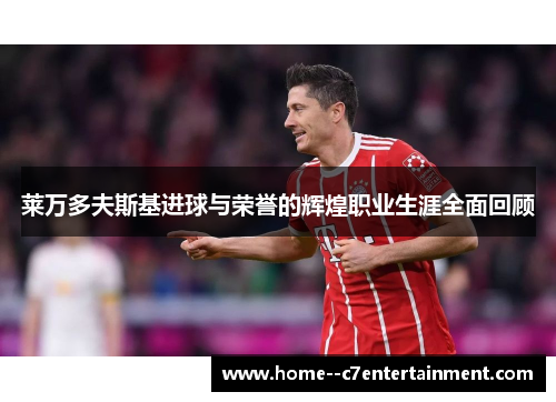 莱万多夫斯基进球与荣誉的辉煌职业生涯全面回顾