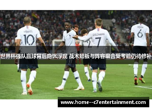 世界杯强队赢球背后隐忧浮现 战术短板与阵容磨合受考验仍待修补