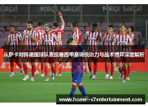 从萨卡对阵德国球队表现看西甲赛场统治力与战术博弈深度解析