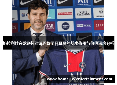 格拉利什在欧联杯对阵巴黎圣日耳曼的战术作用与价值深度分析