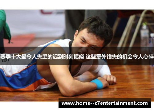 赛季十大最令人失望的迟到时刻揭晓 这些意外错失的机会令人心碎
