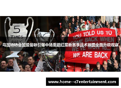 乌加特转会加盟曼联引爆中场重组红魔新赛季战术版图全面升级观察