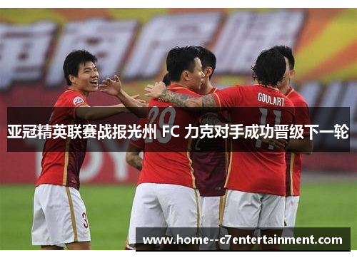 亚冠精英联赛战报光州 FC 力克对手成功晋级下一轮