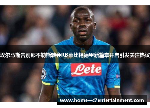 埃尔马斯告别那不勒斯转会RB莱比锡德甲新篇章开启引发关注热议