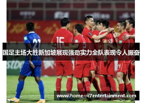 国足主场大胜新加坡展现强劲实力全队表现令人振奋