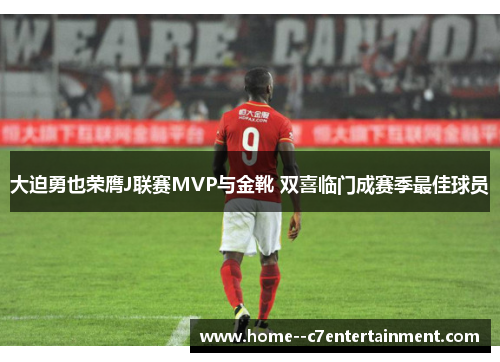 大迫勇也荣膺J联赛MVP与金靴 双喜临门成赛季最佳球员