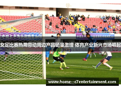 女足比赛热潮带动周边产品销量激增 体育产业新兴市场崛起