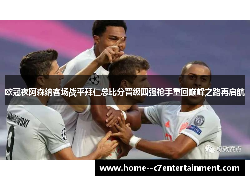 欧冠夜阿森纳客场战平拜仁总比分晋级四强枪手重回巅峰之路再启航