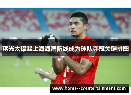 蒋光太撑起上海海港防线成为球队夺冠关键拼图