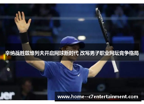 辛纳战胜兹维列夫开启网球新时代 改写男子职业网坛竞争格局