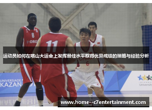 运动员如何在喀山大运会上发挥最佳水平取得优异成绩的策略与经验分析