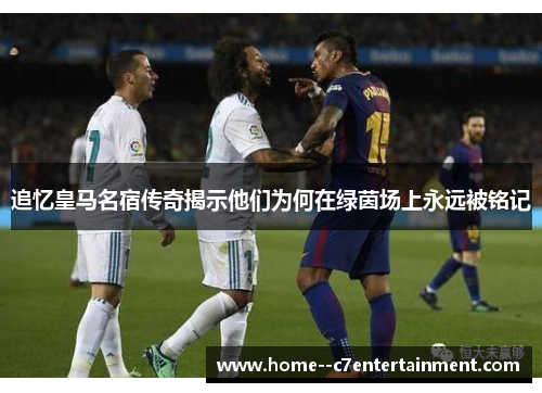 追忆皇马名宿传奇揭示他们为何在绿茵场上永远被铭记