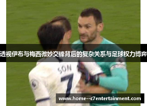 透视伊布与梅西微妙交锋背后的复杂关系与足球权力博弈