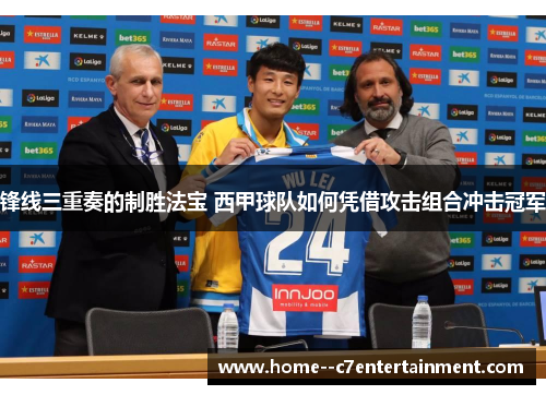 锋线三重奏的制胜法宝 西甲球队如何凭借攻击组合冲击冠军