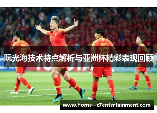 阮光海技术特点解析与亚洲杯精彩表现回顾