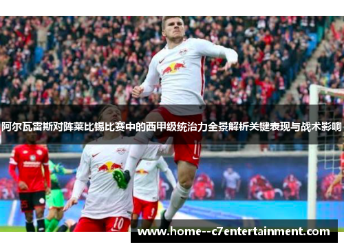 阿尔瓦雷斯对阵莱比锡比赛中的西甲级统治力全景解析关键表现与战术影响