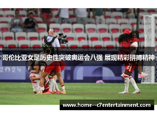 哥伦比亚女足历史性突破奥运会八强 展现精彩拼搏精神