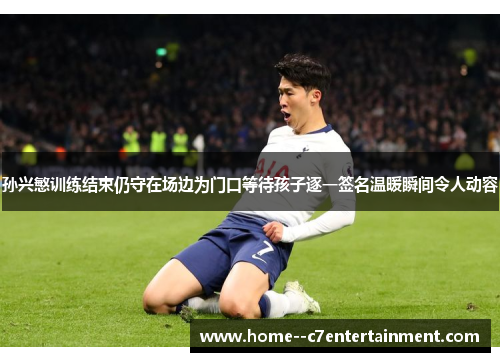 孙兴慜训练结束仍守在场边为门口等待孩子逐一签名温暖瞬间令人动容