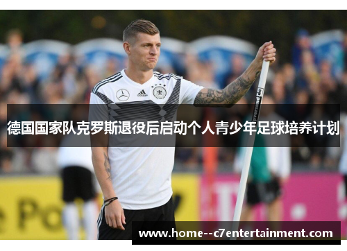 德国国家队克罗斯退役后启动个人青少年足球培养计划