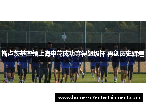 斯卢茨基率领上海申花成功夺得超级杯 再创历史辉煌
