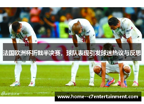法国欧洲杯折戟半决赛，球队表现引发球迷热议与反思