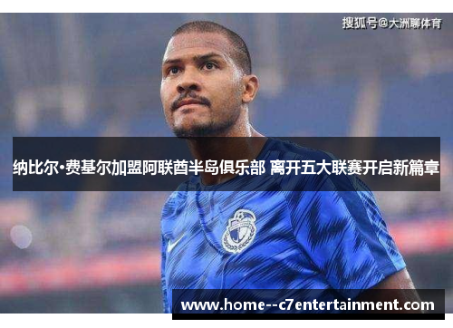 纳比尔·费基尔加盟阿联酋半岛俱乐部 离开五大联赛开启新篇章