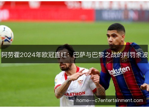 阿劳霍2024年欧冠直红:巴萨与巴黎之战的判罚余波 阿劳霍2024年欧冠直红:巴萨与巴黎之战的判罚余波